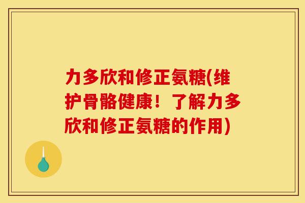 力多欣和修正氨糖(维护骨骼健康!了解力多欣和修正氨糖的作用) 力多欣和修正氨糖(维护骨骼健康!了解力多欣和修正氨糖的作用)