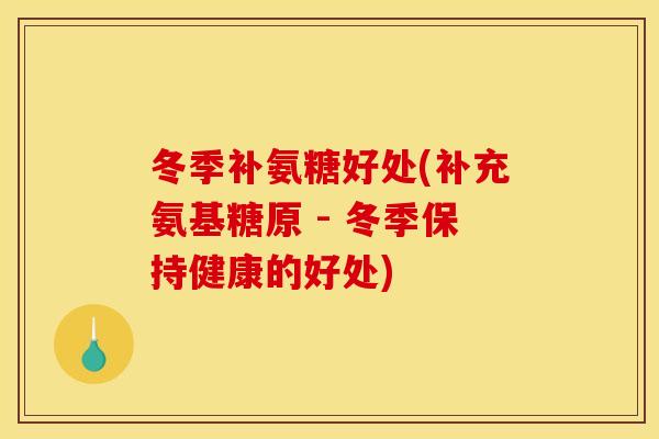 冬季补氨糖好处(补充氨基糖原 - 冬季保持健康的好处) 冬季补氨糖好处(补充氨基糖原 - 冬季保持健康的好处)
