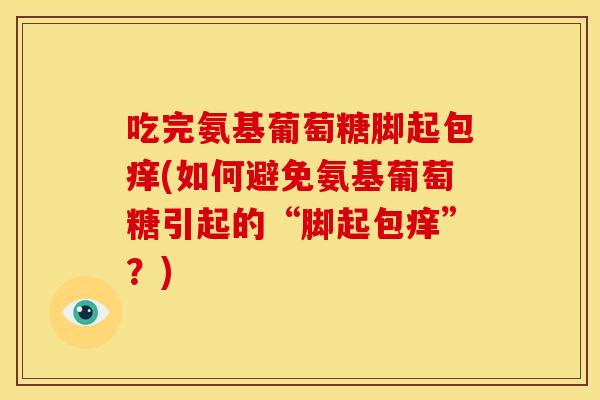 吃完氨基葡萄糖脚起包痒(如何避免氨基葡萄糖引起的“脚起包痒”？)