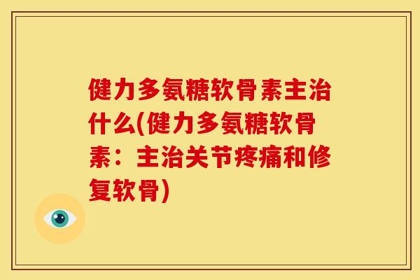 健力多氨糖软骨素主什么(健力多氨糖软骨素:主关节和修复软骨) 健力多氨糖软骨素主什么(健力多氨糖软骨素:主关节和修复软骨)