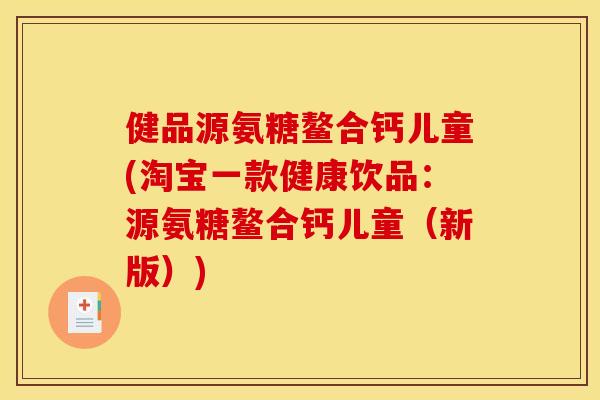 健品源氨糖鳌合钙儿童(淘宝一款健康饮品:源氨糖鳌合钙儿童(新版)) 健品源氨糖鳌合钙儿童(淘宝一款健康饮品:源氨糖鳌合钙儿童(新版))