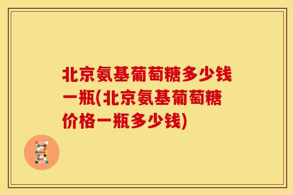 北京氨基葡萄糖多少钱一瓶(北京氨基葡萄糖价格一瓶多少钱)