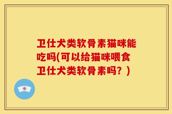 卫仕犬类软骨素猫咪能吃吗(可以给猫咪喂食卫仕犬类软骨素吗？)