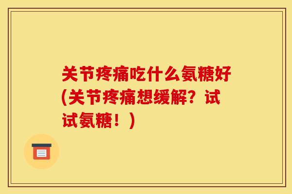 关节吃什么氨糖好(关节想缓解？试试氨糖！)
