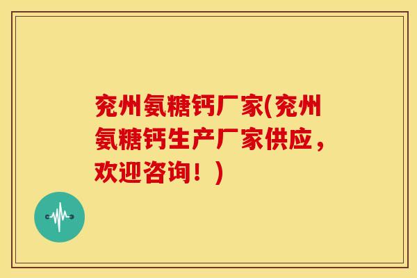 兖州氨糖钙厂家(兖州氨糖钙生产厂家供应，欢迎咨询！)