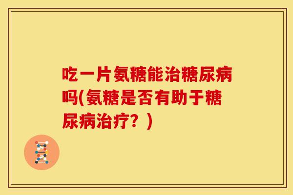 吃一片氨糖能吗(氨糖是否有助于?) 吃一片氨糖能吗(氨糖是否有助于?)
