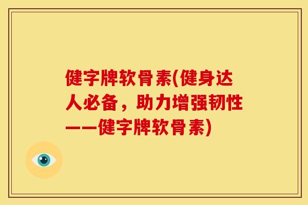 健字牌软骨素(健身达人必备,助力增强韧性——健字牌软骨素) 健字牌软骨素(健身达人必备,助力增强韧性——健字牌软骨素)