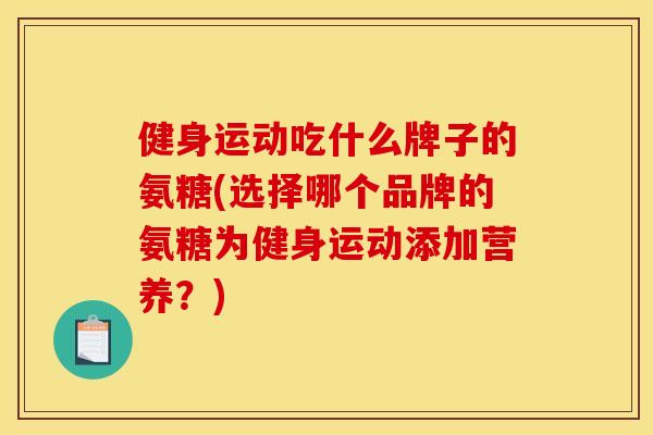 健身运动吃什么牌子的氨糖(选择哪个品牌的氨糖为健身运动添加营养？)