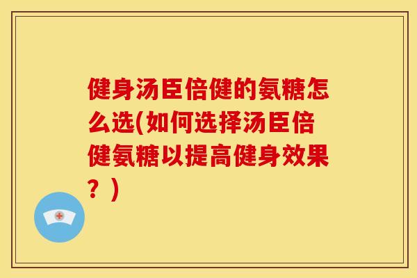 健身汤臣倍健的氨糖怎么选(如何选择汤臣倍健氨糖以提高健身效果?) 健身汤臣倍健的氨糖怎么选(如何选择汤臣倍健氨糖以提高健身效果?)