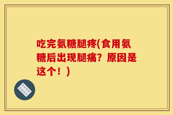 吃完氨糖腿疼(食用氨糖后出现腿痛?原因是这个!) 吃完氨糖腿疼(食用氨糖后出现腿痛?原因是这个!)
