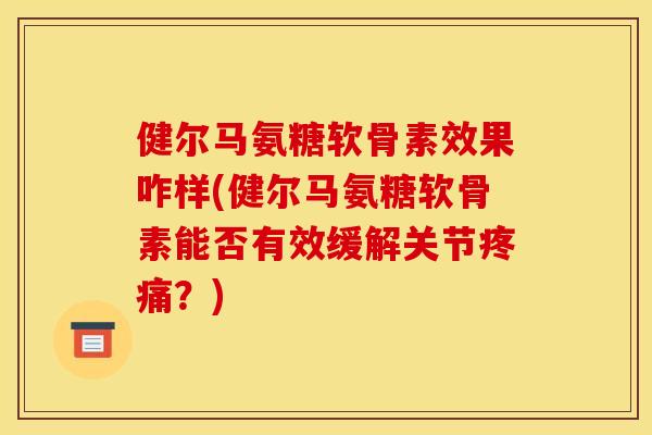 健尔马氨糖软骨素效果咋样(健尔马氨糖软骨素能否有效缓解关节?) 健尔马氨糖软骨素效果咋样(健尔马氨糖软骨素能否有效缓解关节?)