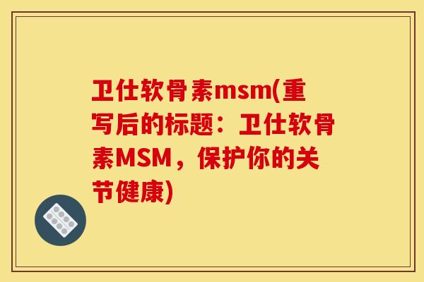 卫仕软骨素msm(重写后的标题：卫仕软骨素MSM，保护你的关节健康)