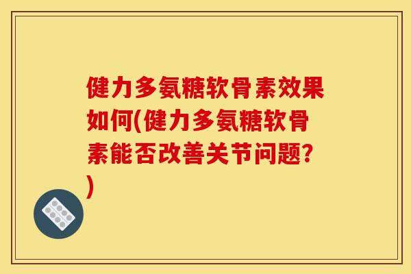 健力多氨糖软骨素效果如何(健力多氨糖软骨素能否改善关节问题?) 健力多氨糖软骨素效果如何(健力多氨糖软骨素能否改善关节问题?)