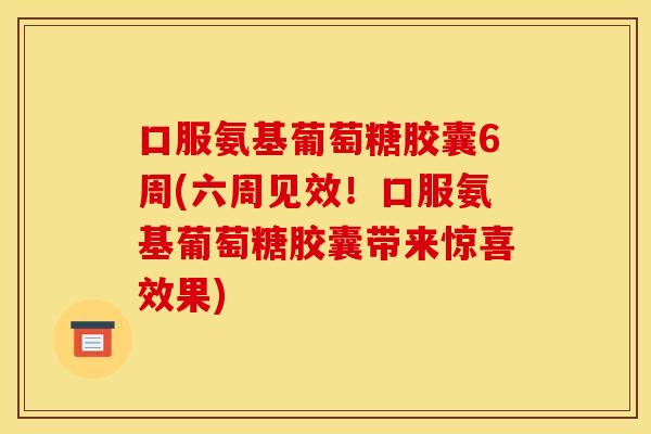 口服氨基葡萄糖胶囊6周(六周见效!口服氨基葡萄糖胶囊带来惊喜效果) 口服氨基葡萄糖胶囊6周(六周见效!口服氨基葡萄糖胶囊带来惊喜效果)