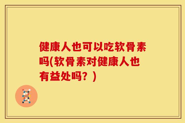 健康人也可以吃软骨素吗(软骨素对健康人也有益处吗?) 健康人也可以吃软骨素吗(软骨素对健康人也有益处吗?)