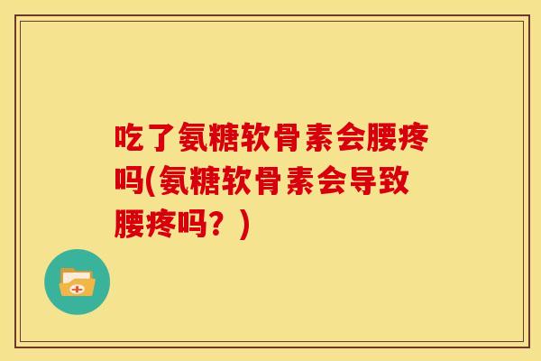 吃了氨糖软骨素会腰疼吗(氨糖软骨素会导致腰疼吗？)