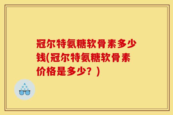 冠尔特氨糖软骨素多少钱(冠尔特氨糖软骨素价格是多少?) 冠尔特氨糖软骨素多少钱(冠尔特氨糖软骨素价格是多少?)