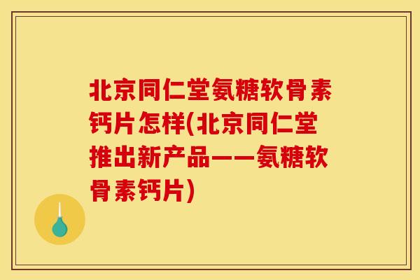 北京同仁堂氨糖软骨素钙片怎样(北京同仁堂推出新产品——氨糖软骨素钙片) 北京同仁堂氨糖软骨素钙片怎样(北京同仁堂推出新产品——氨糖软骨素钙片)