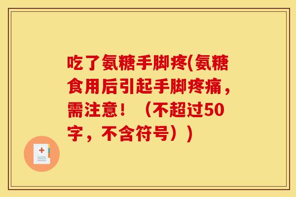 吃了氨糖手脚疼(氨糖食用后引起手脚,需注意!(不超过50字,不含符号)) 吃了氨糖手脚疼(氨糖食用后引起手脚,需注意!(不超过50字,不含符号))