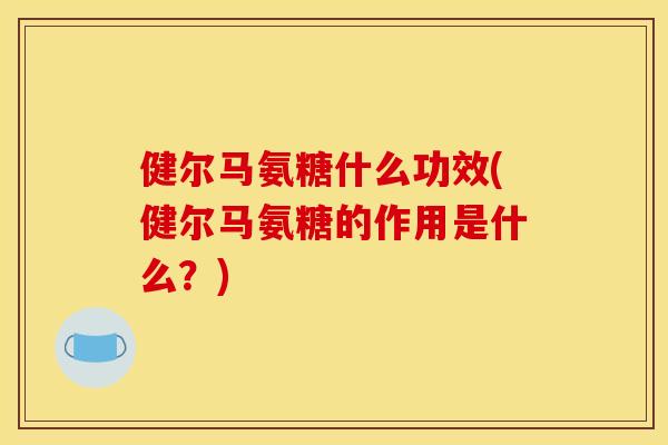 健尔马氨糖什么功效(健尔马氨糖的作用是什么？)