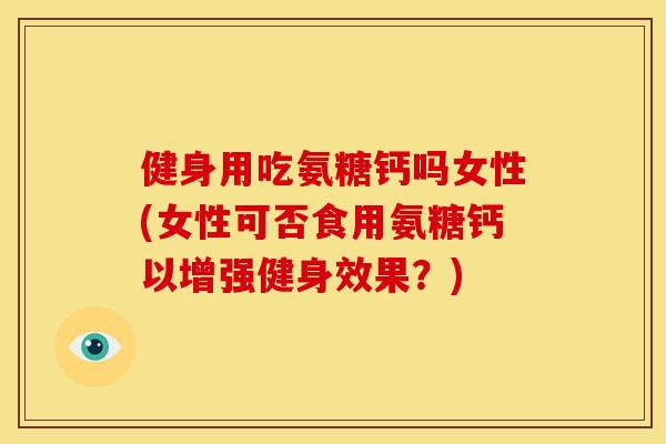 健身用吃氨糖钙吗女性(女性可否食用氨糖钙以增强健身效果？)