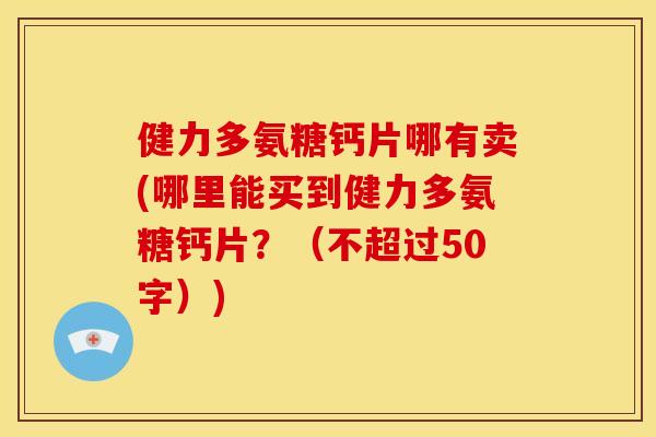 健力多氨糖钙片哪有卖(哪里能买到健力多氨糖钙片?(不超过50字)) 健力多氨糖钙片哪有卖(哪里能买到健力多氨糖钙片?(不超过50字))