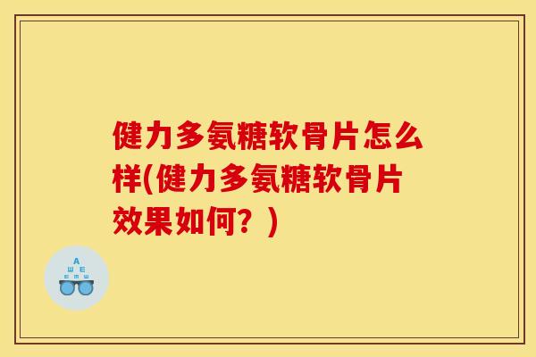 健力多氨糖软骨片怎么样(健力多氨糖软骨片效果如何？)