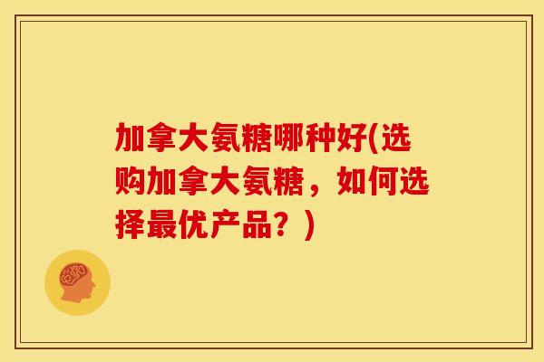 加拿大氨糖哪种好(选购加拿大氨糖,如何选择优产品?) 加拿大氨糖哪种好(选购加拿大氨糖,如何选择优产品?)