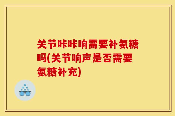 关节咔咔响需要补氨糖吗(关节响声是否需要氨糖补充) 关节咔咔响需要补氨糖吗(关节响声是否需要氨糖补充)