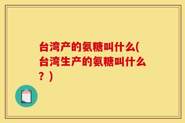 台湾产的氨糖叫什么(台湾生产的氨糖叫什么?) 台湾产的氨糖叫什么(台湾生产的氨糖叫什么?)