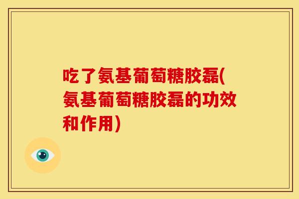 吃了氨基葡萄糖胶磊(氨基葡萄糖胶磊的功效和作用)