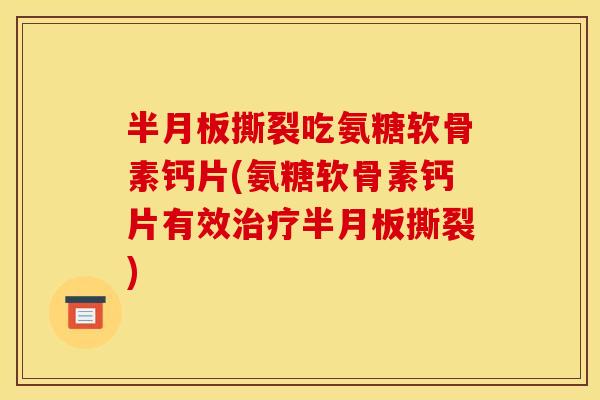 撕裂吃氨糖软骨素钙片(氨糖软骨素钙片有效撕裂) 撕裂吃氨糖软骨素钙片(氨糖软骨素钙片有效撕裂)