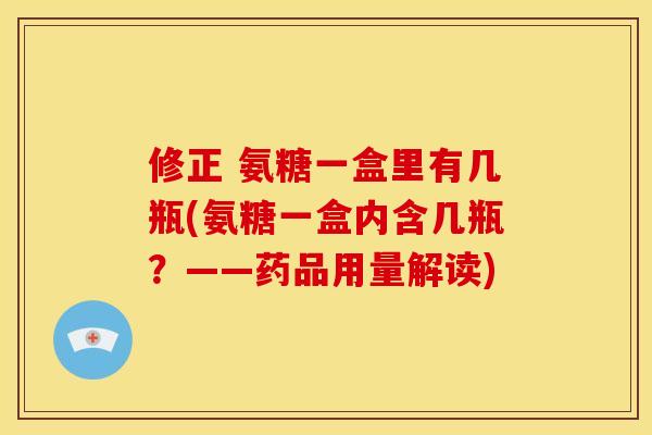 修正 氨糖一盒里有几瓶(氨糖一盒内含几瓶?——药品用量解读) 修正 氨糖一盒里有几瓶(氨糖一盒内含几瓶?——药品用量解读)