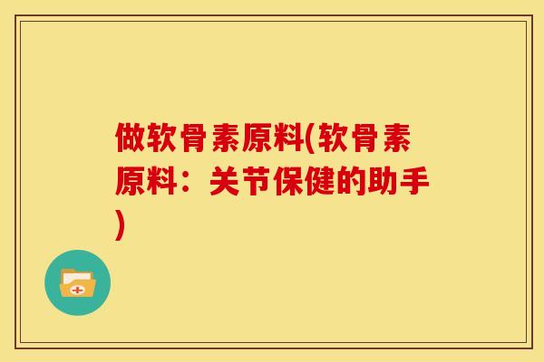做软骨素原料(软骨素原料:关节保健的助手) 做软骨素原料(软骨素原料:关节保健的助手)