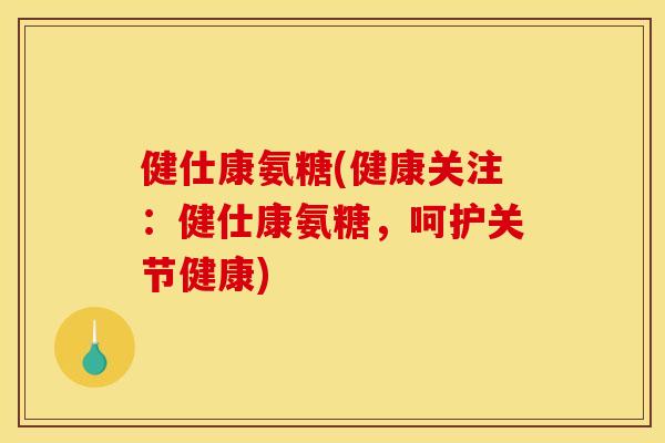 健仕康氨糖(健康关注:健仕康氨糖,呵护关节健康) 健仕康氨糖(健康关注:健仕康氨糖,呵护关节健康)