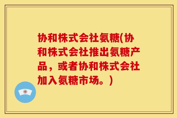 协和株式会社氨糖(协和株式会社推出氨糖产品,或者协和株式会社加入氨糖市场。) 协和株式会社氨糖(协和株式会社推出氨糖产品,或者协和株式会社加入氨糖市场。)