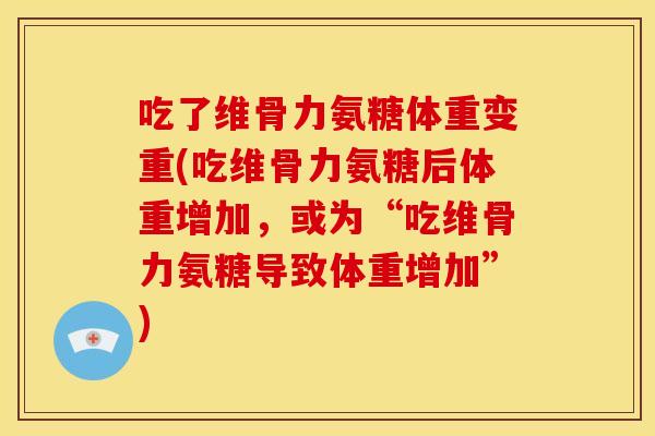 吃了维骨力氨糖体重变重(吃维骨力氨糖后体重增加,或为“吃维骨力氨糖导致体重增加”) 吃了维骨力氨糖体重变重(吃维骨力氨糖后体重增加,或为“吃维骨力氨糖导致体重增加”)