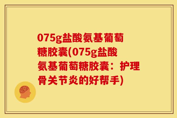 075g盐酸氨基葡萄糖胶囊(075g盐酸氨基葡萄糖胶囊:护理骨的好帮手) 075g盐酸氨基葡萄糖胶囊(075g盐酸氨基葡萄糖胶囊:护理骨的好帮手)