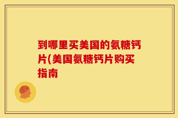 到哪里买美国的氨糖钙片(美国氨糖钙片购买指南 到哪里买美国的氨糖钙片(美国氨糖钙片购买指南