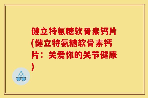 健立特氨糖软骨素钙片(健立特氨糖软骨素钙片:关爱你的关节健康) 健立特氨糖软骨素钙片(健立特氨糖软骨素钙片:关爱你的关节健康)