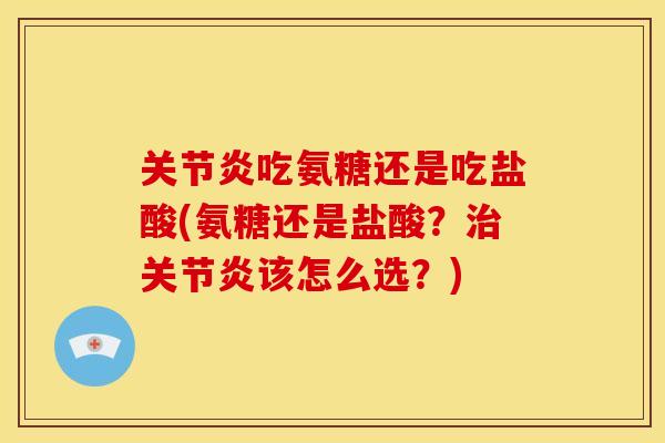 吃氨糖还是吃盐酸(氨糖还是盐酸？该怎么选？)