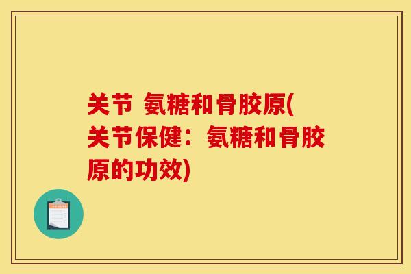 关节 氨糖和骨胶原(关节保健：氨糖和骨胶原的功效)