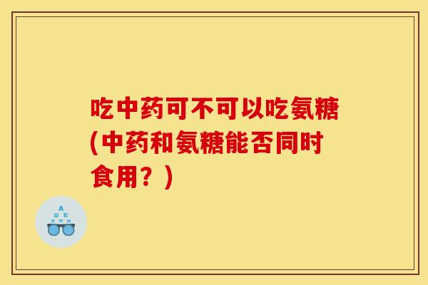 吃可不可以吃氨糖(和氨糖能否同时食用?) 吃可不可以吃氨糖(和氨糖能否同时食用?)