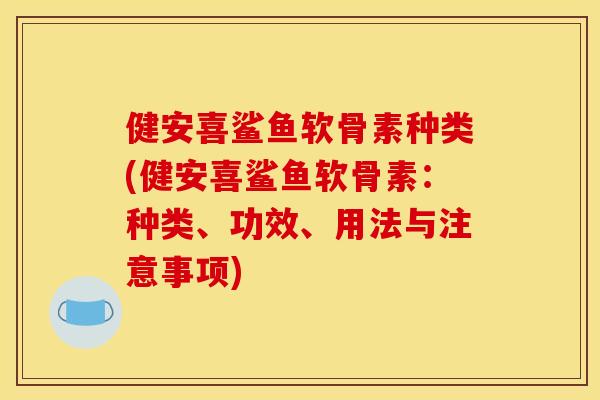 健安喜鲨鱼软骨素种类(健安喜鲨鱼软骨素:种类、功效、用法与注意事项) 健安喜鲨鱼软骨素种类(健安喜鲨鱼软骨素:种类、功效、用法与注意事项)