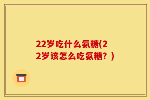 22岁吃什么氨糖(22岁该怎么吃氨糖？)