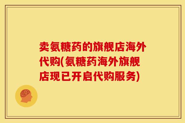 卖氨糖药的旗舰店海外代购(氨糖药海外旗舰店现已开启代购服务)