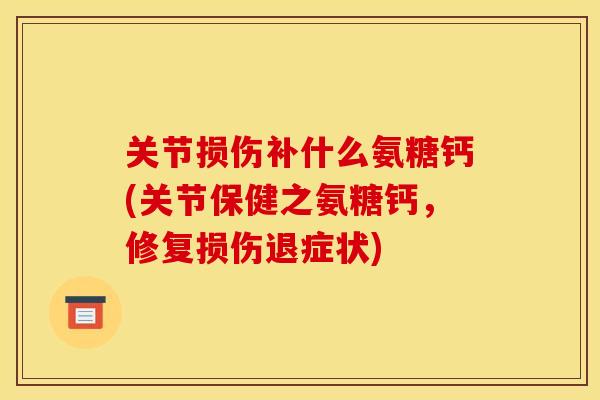 关节损伤补什么氨糖钙(关节保健之氨糖钙，修复损伤退症状)