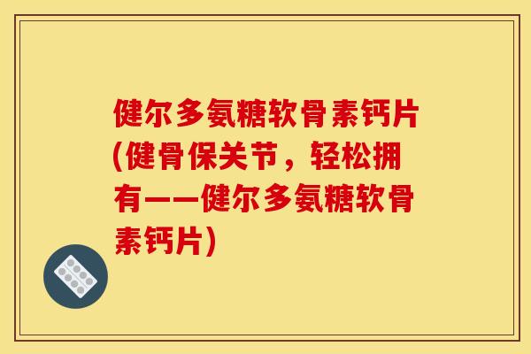 健尔多氨糖软骨素钙片(健骨保关节，轻松拥有——健尔多氨糖软骨素钙片)