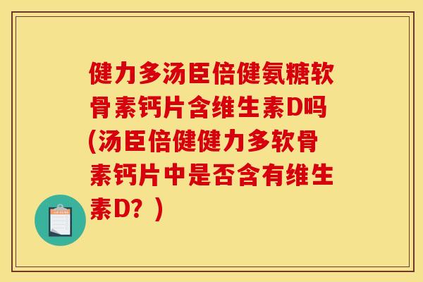 健力多汤臣倍健氨糖软骨素钙片含维生素D吗(汤臣倍健健力多软骨素钙片中是否含有维生素D?) 健力多汤臣倍健氨糖软骨素钙片含维生素D吗(汤臣倍健健力多软骨素钙片中是否含有维生素D?)
