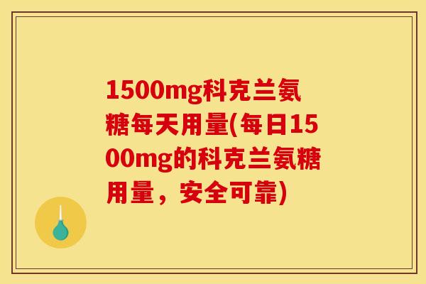 1500mg科克兰氨糖每天用量(每日1500mg的科克兰氨糖用量,安全可靠) 1500mg科克兰氨糖每天用量(每日1500mg的科克兰氨糖用量,安全可靠)